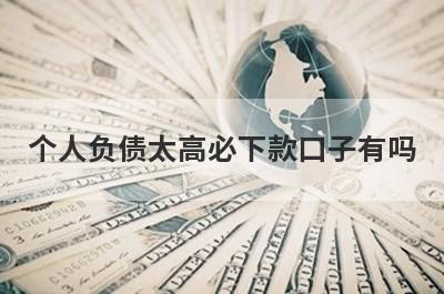 个人负债太高必下款口子有吗？这几个负债过高也好下款