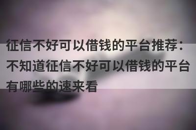 征信不好可以借钱的平台推荐：
不知道征信不好可以借钱的平台
有哪些的速来看

