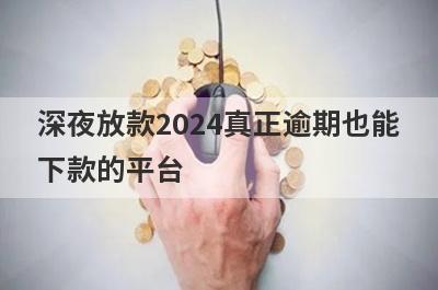 深夜放款2024真正逾期也能下款的平台，这5个马上到账？