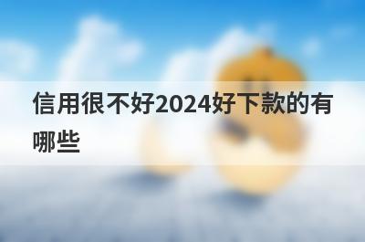信用很不好2024好下款的有哪些？整理5个信用很不好必下款口子
