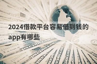 2024借款平台容易借到钱的app有哪些？秒到账小额借款app