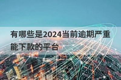 有哪些是2024当前逾期严重能下款的平台 这几个2024当前逾期严重能下款的平台申请就通过