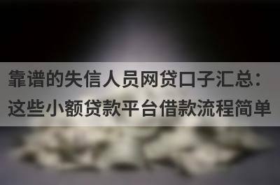 靠谱的失信人员网贷口子汇总：这些小额贷款平台借款流程简单，放款快速！