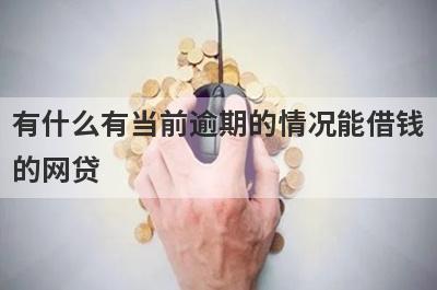 有什么有当前逾期的情况能借钱的网贷？这几个都可以了解，借钱快好下款！