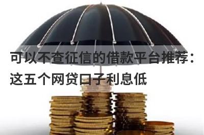 可以不查征信的借款平台推荐：这五个网贷口子利息低，秒下款！