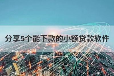 分享5个能下款的小额贷款软件，可以满足大家的需求