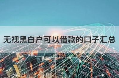 无视黑白户可以借款的口子汇总，5个快速借钱渠道，轻松解决急需用钱！
