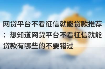 网贷平台不看征信就能贷款推荐：想知道网贷平台不看征信就能贷款有哪些的不要错过！