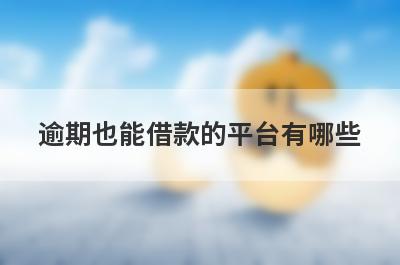 逾期也能借款的平台有哪些？这5个容易下款，快速到账！