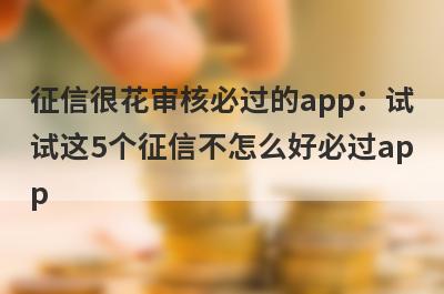 征信很花审核必过的app：试试这5个征信不怎么好必过app