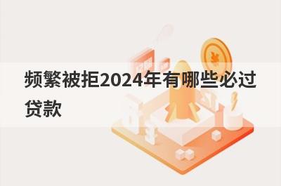 频繁被拒2024年有哪些必过贷款？这几个贷款app频繁被拒秒到账