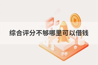 综合评分不够哪里可以借钱？整理5个综合评分不够秒下款软件