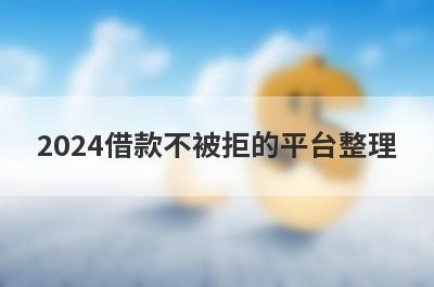 2024借款不被拒的平台整理，分享5个不被拒的贷款