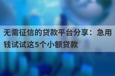 无需征信的贷款平台分享：急用钱试试这5个小额贷款！