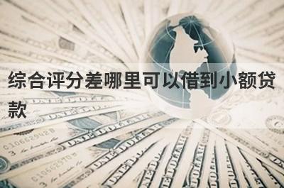 综合评分差哪里可以借到小额贷款？精选5个综合评分差能借钱的平台