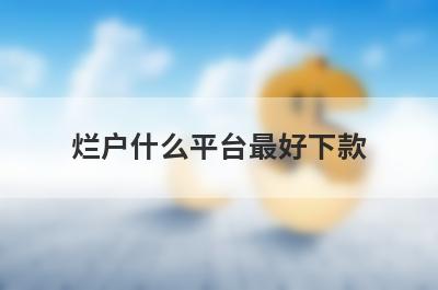 烂户什么平台最好下款？精选5个烂户2024年必下款平台