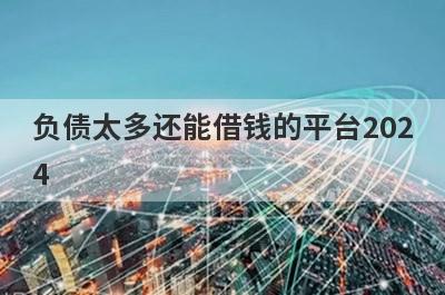 负债太多还能借钱的平台2024 独家盘点5个网贷有当前逾期能下款的口子