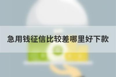 急用钱征信比较差哪里好下款？独家精选5个秒下款小额贷款