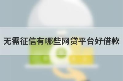 无需征信有哪些网贷平台好借款？试试这5个借款简单的平台