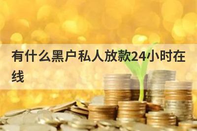 有什么黑户私人放款24小时在线 盘点5个黑户私人放款24小时在线