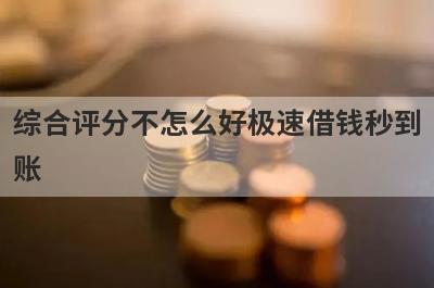 综合评分不怎么好极速借钱秒到账，精选综合评分不怎么好也能秒到账的贷款平台