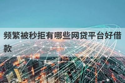 频繁被秒拒有哪些网贷平台好借款？试试这5个借款简单的平台