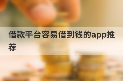 借款平台容易借到钱的app推荐，不知道借款平台容易借到钱的app有哪些的速来看！