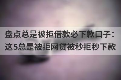 盘点总是被拒借款必下款口子：这5总是被拒网贷被秒拒秒下款