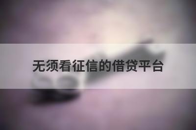 无须看征信的借贷平台 不上征信的正规借款平台