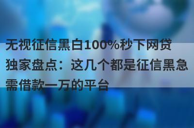 无视征信黑白100%秒下网贷独家盘点：这几个都是征信黑急需借款一万的平台