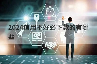 2024信用不好必下款的有哪些？盘点5个信用不好必过贷款