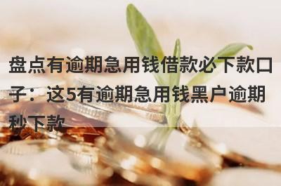 盘点有逾期急用钱借款必下款口子：这5有逾期急用钱黑户逾期秒下款