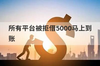 所有平台被拒借5000马上到账，盘点几个所有平台被拒能借5000的口子