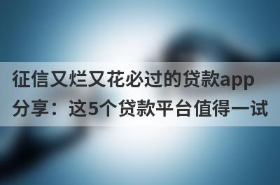 征信又烂又花必过的贷款app分享：这5个贷款平台值得一试！
