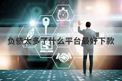 负债太多了什么平台最好下款？负债太多了不用审核就下款