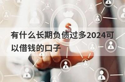 有什么长期负债过多2024可以借钱的口子？5个负债率比较高必下款口子