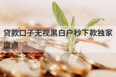 贷款口子无视黑白户秒下款独家盘点，这几个贷款口子无视黑白户秒下款快速下款秒到账！