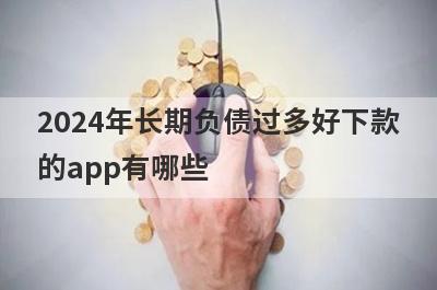 2024年长期负债过多好下款的app有哪些？独家整理长期负债过多审核必过的贷款app