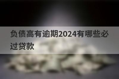 负债高有逾期2024有哪些必过贷款？这几个贷款app网贷逾期马上到账