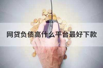 网贷负债高什么平台最好下款？精选5个网贷负债高必下款平台