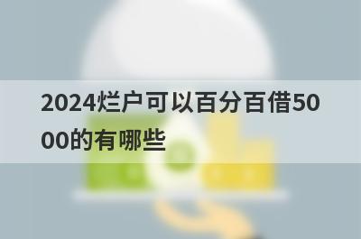 2024烂户可以百分百借5000的有哪些？烂户必下款口子