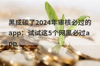 黑成碳了2024年审核必过的app：试试这5个网黑必过app