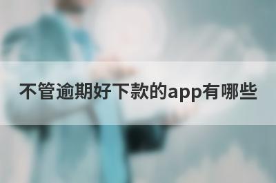 不管逾期好下款的app有哪些？独家整理不管逾期审核必过的贷款app