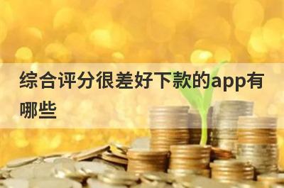 综合评分很差好下款的app有哪些？独家整理综合评分不够审核必过的贷款app