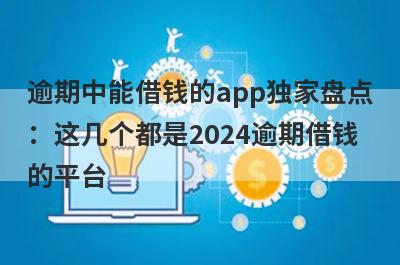 逾期中能借钱的app独家盘点：这几个都是2024逾期借钱的平台