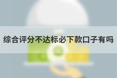 综合评分不达标必下款口子有吗？这几个综合评分不达标审核通过必下款