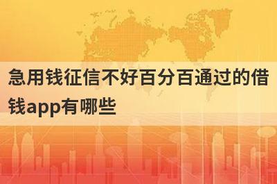 急用钱征信不好百分百通过的借钱app有哪些？急用钱100%通过率的贷款