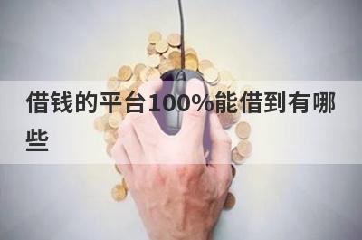 借钱的平台100%能借到有哪些？这几个借钱的平台100%能借到