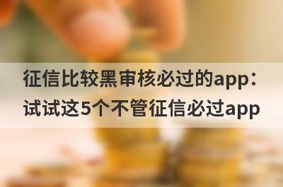 征信比较黑审核必过的app：试试这5个不管征信必过app