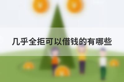 几乎全拒可以借钱的有哪些？盘点几乎全拒也能借到钱的贷款平台